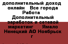 дополнительный доход  онлайн - Все города Работа » Дополнительный заработок и сетевой маркетинг   . Ямало-Ненецкий АО,Ноябрьск г.